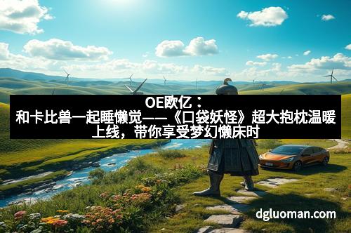 OE欧亿：和卡比兽一起睡懒觉——《口袋妖怪》超大抱枕温暖上线，带你享受梦幻懒床时光