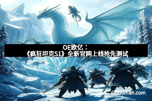 OE欧亿：《疯狂坦克S1》全新官网上线抢先测试